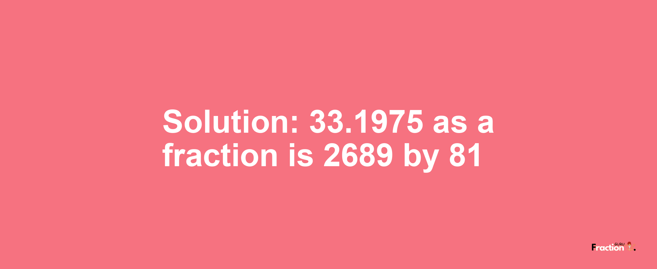 Solution:33.1975 as a fraction is 2689/81
